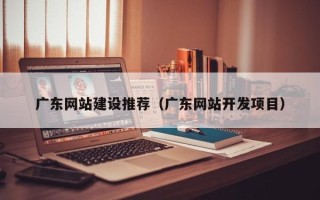 溧阳广东网站建设推荐（广东网站开发项目）