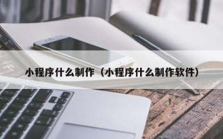 溧阳小程序什么制作（小程序什么制作软件）