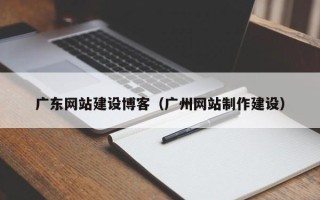 溧阳广东网站建设博客（广州网站制作建设）
