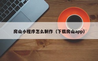溧阳房山小程序怎么制作（下载房山app）