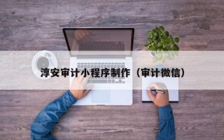 溧阳淳安审计小程序制作（审计微信）