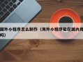 溧阳国外小程序怎么制作（海外小程序能在国内用吗）