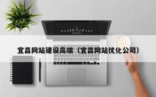 溧阳宜昌网站建设高端（宜昌网站优化公司）