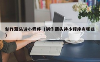 溧阳制作藏头诗小程序（制作藏头诗小程序有哪些）