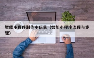 溧阳智能小程序制作小玩具（智能小程序流程与步骤）