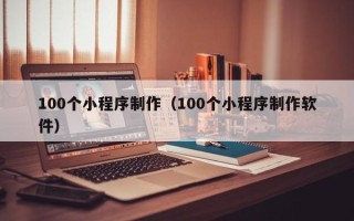 溧阳100个小程序制作（100个小程序制作软件）